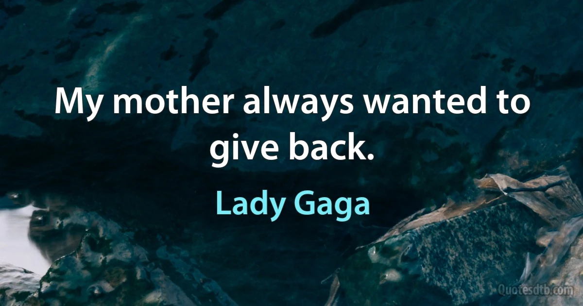 My mother always wanted to give back. (Lady Gaga)