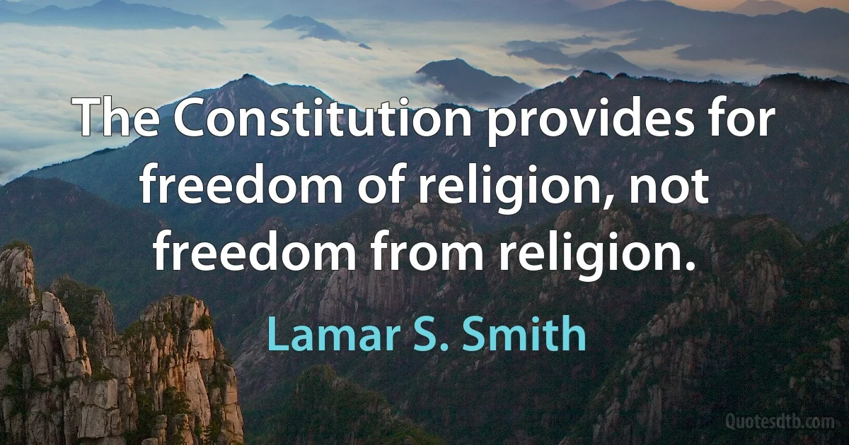 The Constitution provides for freedom of religion, not freedom from religion. (Lamar S. Smith)