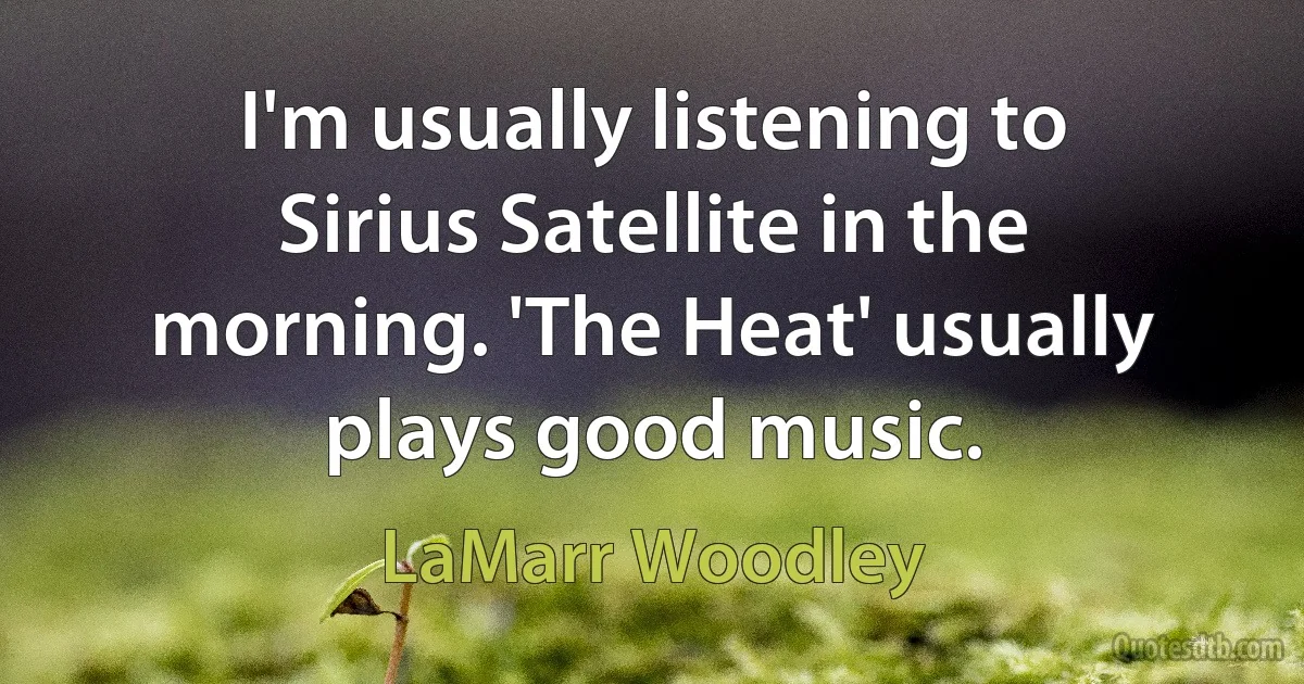 I'm usually listening to Sirius Satellite in the morning. 'The Heat' usually plays good music. (LaMarr Woodley)