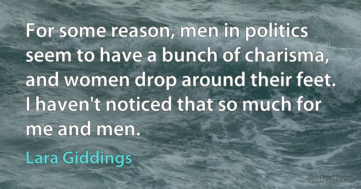 For some reason, men in politics seem to have a bunch of charisma, and women drop around their feet. I haven't noticed that so much for me and men. (Lara Giddings)