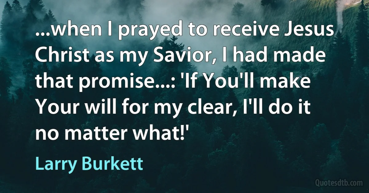 ...when I prayed to receive Jesus Christ as my Savior, I had made that promise...: 'If You'll make Your will for my clear, I'll do it no matter what!' (Larry Burkett)