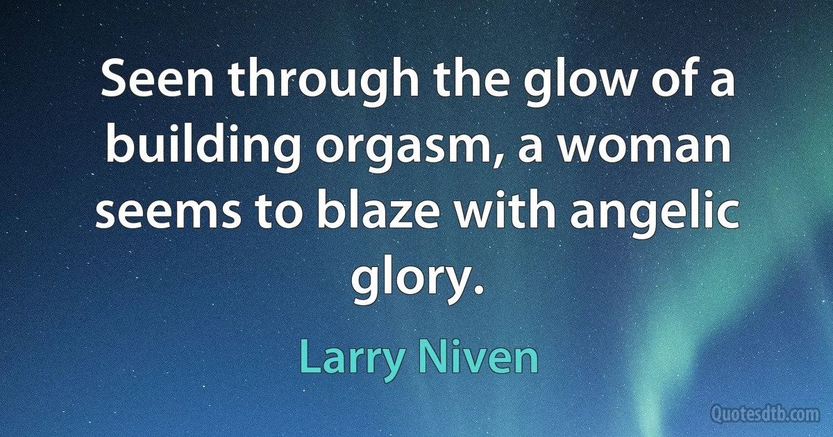 Seen through the glow of a building orgasm, a woman seems to blaze with angelic glory. (Larry Niven)