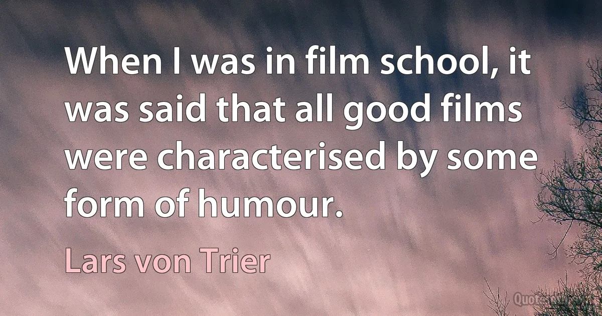 When I was in film school, it was said that all good films were characterised by some form of humour. (Lars von Trier)