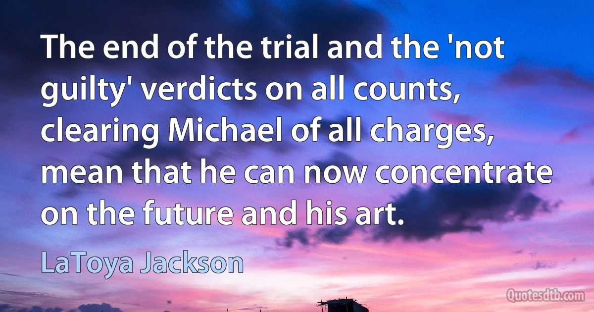 The end of the trial and the 'not guilty' verdicts on all counts, clearing Michael of all charges, mean that he can now concentrate on the future and his art. (LaToya Jackson)