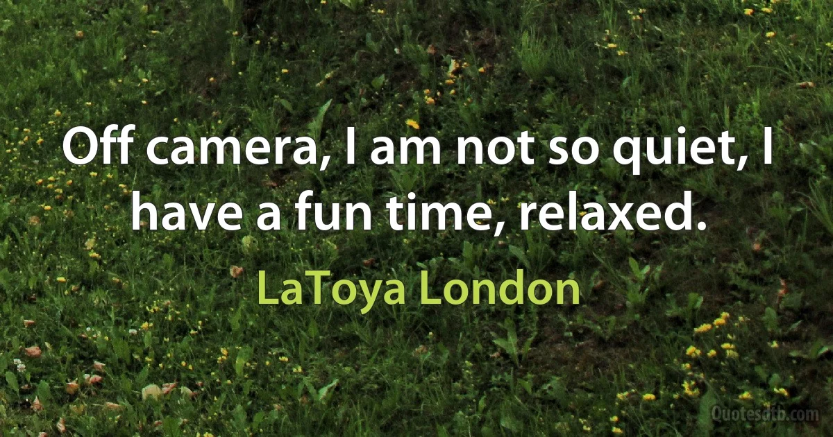 Off camera, I am not so quiet, I have a fun time, relaxed. (LaToya London)