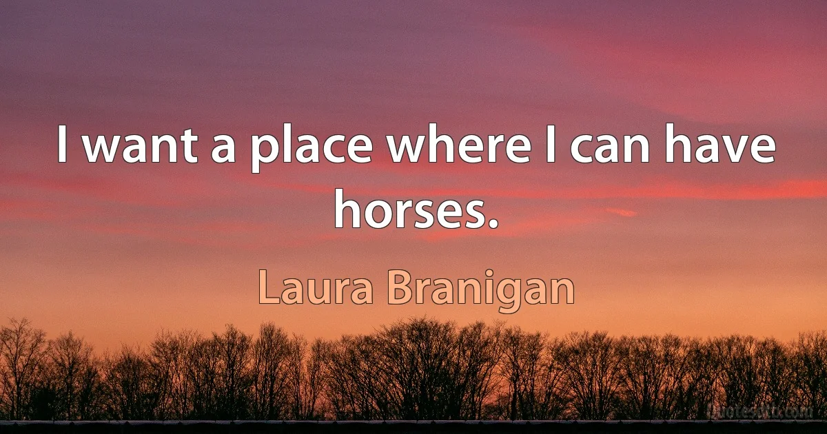 I want a place where I can have horses. (Laura Branigan)