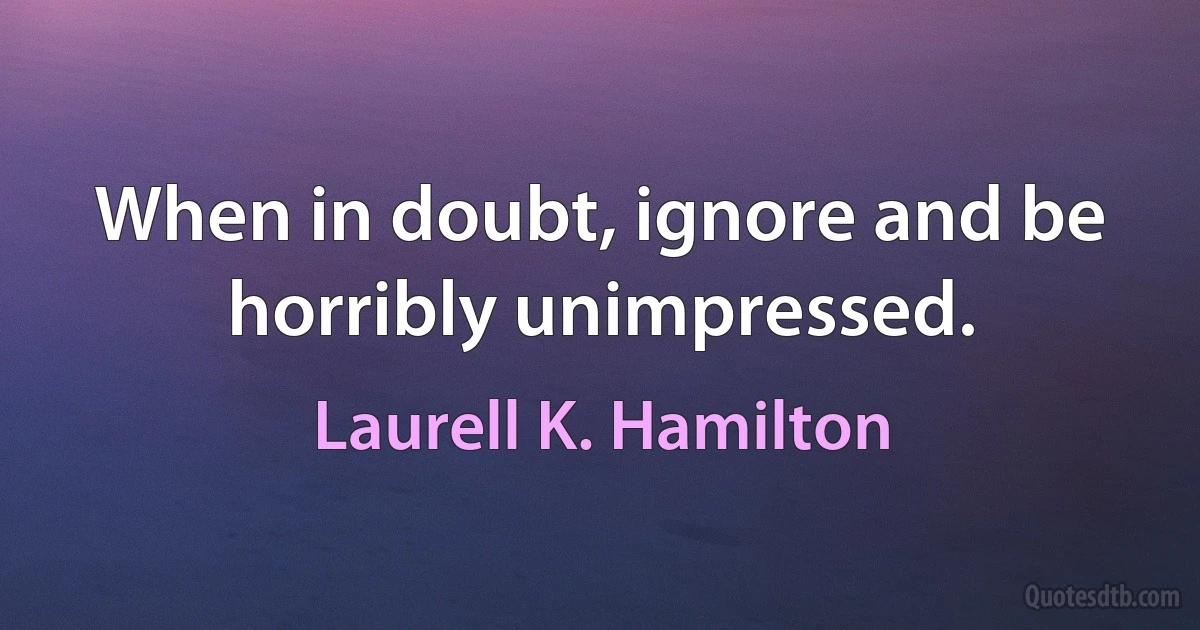 When in doubt, ignore and be horribly unimpressed. (Laurell K. Hamilton)