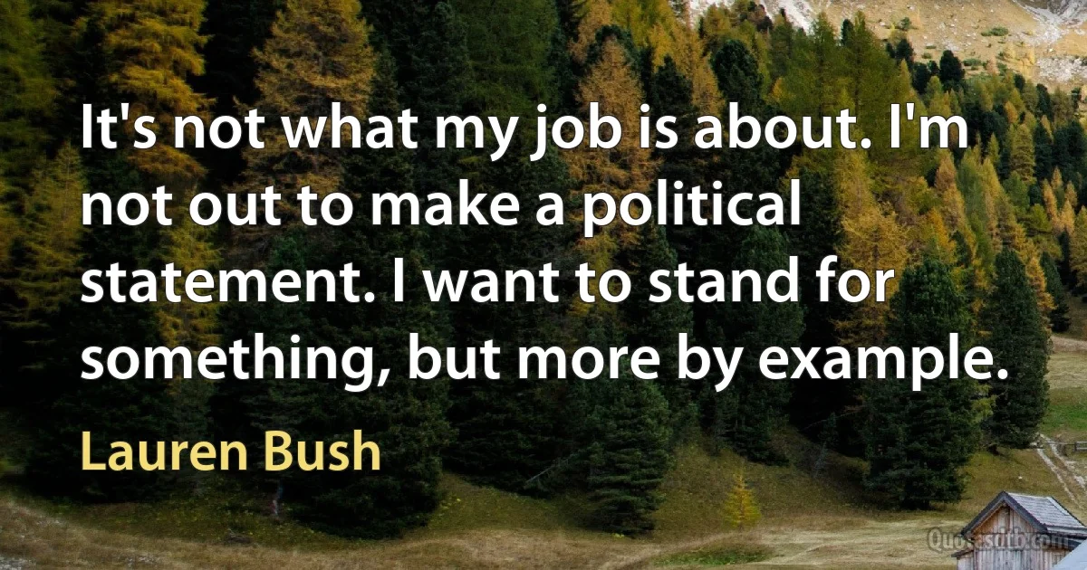 It's not what my job is about. I'm not out to make a political statement. I want to stand for something, but more by example. (Lauren Bush)