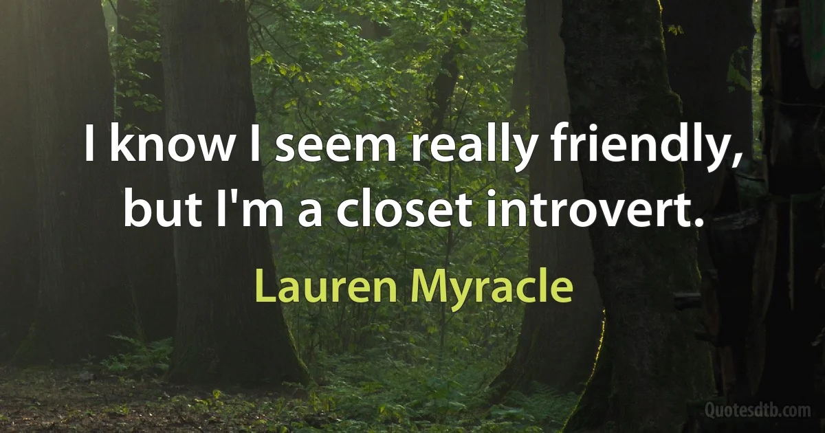 I know I seem really friendly, but I'm a closet introvert. (Lauren Myracle)