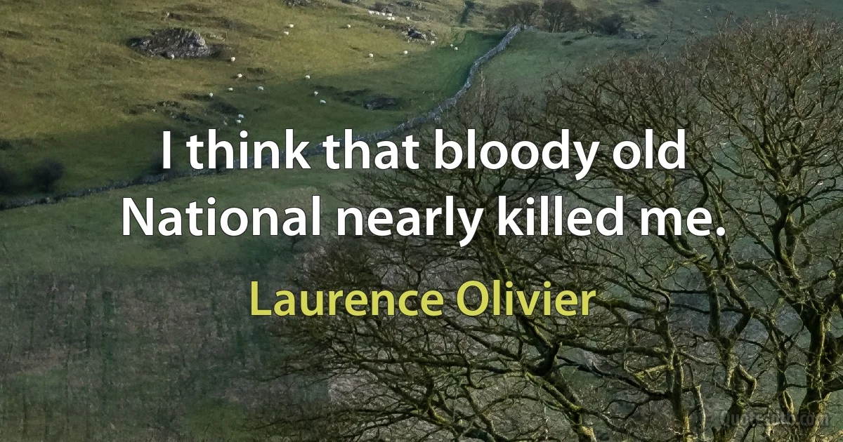 I think that bloody old National nearly killed me. (Laurence Olivier)