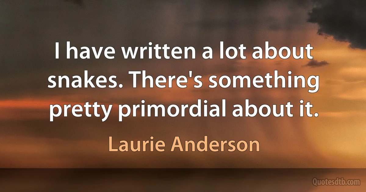 I have written a lot about snakes. There's something pretty primordial about it. (Laurie Anderson)