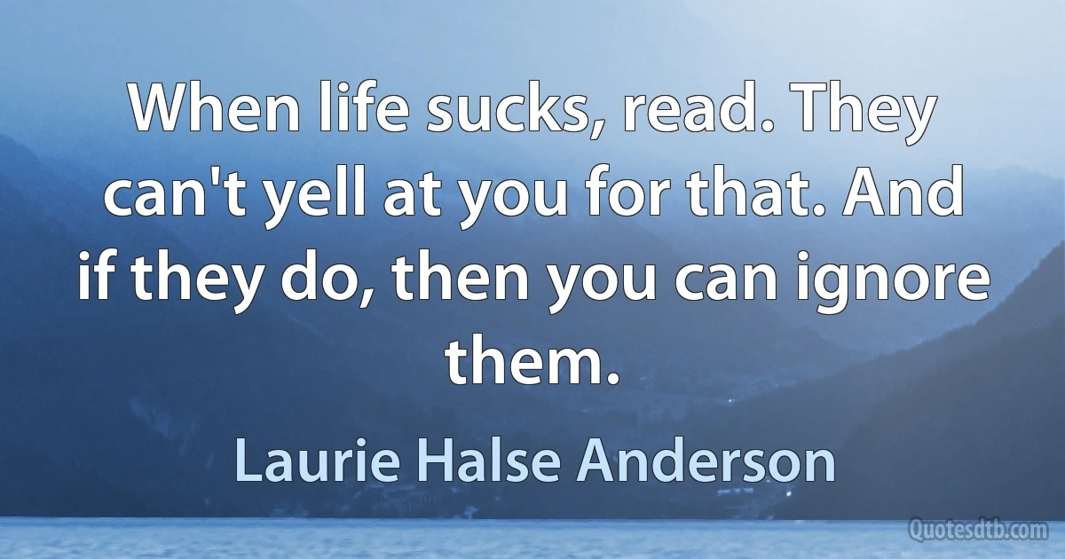 When life sucks, read. They can't yell at you for that. And if they do, then you can ignore them. (Laurie Halse Anderson)