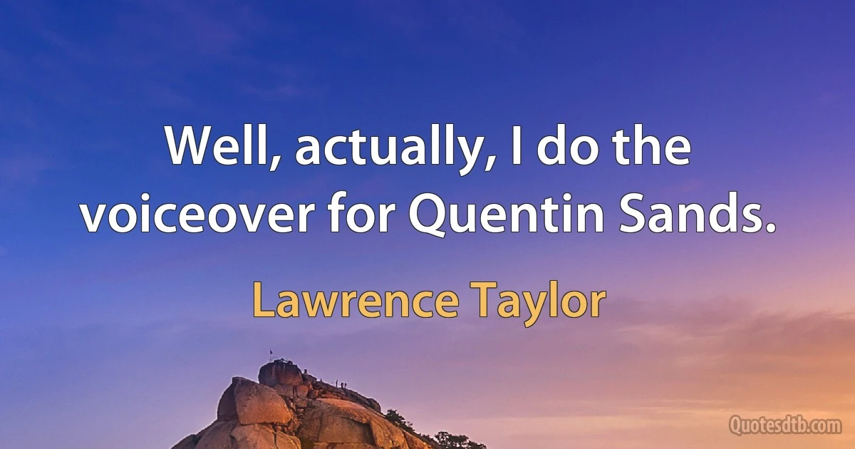 Well, actually, I do the voiceover for Quentin Sands. (Lawrence Taylor)