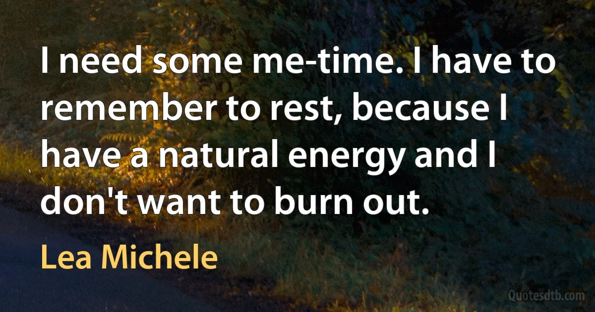 I need some me-time. I have to remember to rest, because I have a natural energy and I don't want to burn out. (Lea Michele)