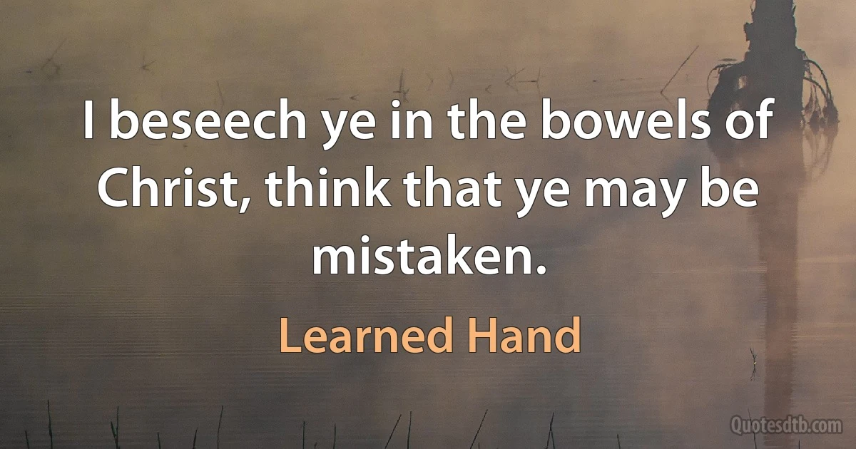 I beseech ye in the bowels of Christ, think that ye may be mistaken. (Learned Hand)