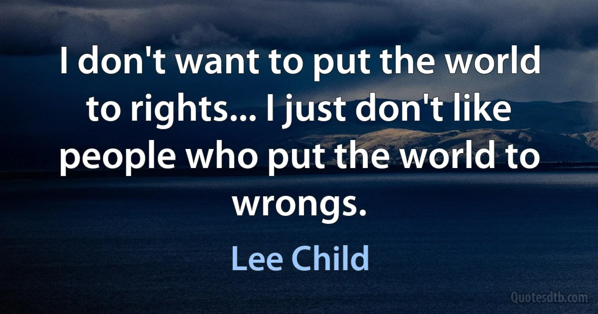 I don't want to put the world to rights... I just don't like people who put the world to wrongs. (Lee Child)