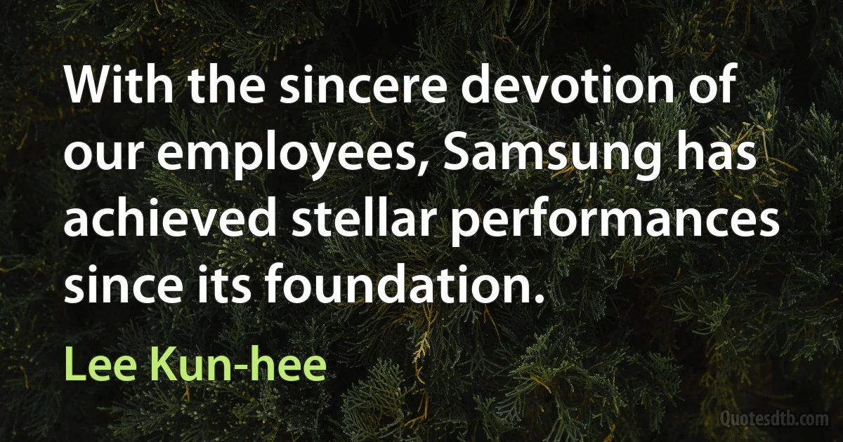 With the sincere devotion of our employees, Samsung has achieved stellar performances since its foundation. (Lee Kun-hee)