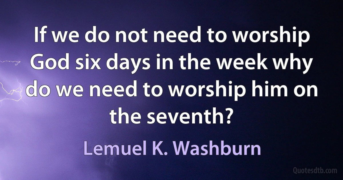 If we do not need to worship God six days in the week why do we need to worship him on the seventh? (Lemuel K. Washburn)