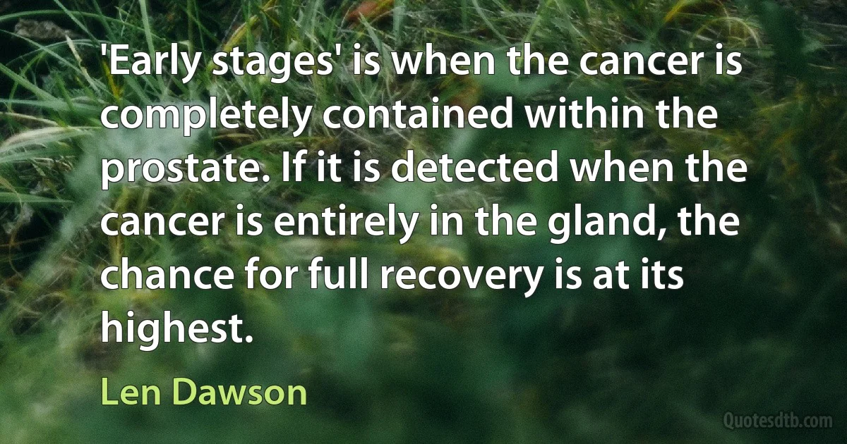 'Early stages' is when the cancer is completely contained within the prostate. If it is detected when the cancer is entirely in the gland, the chance for full recovery is at its highest. (Len Dawson)