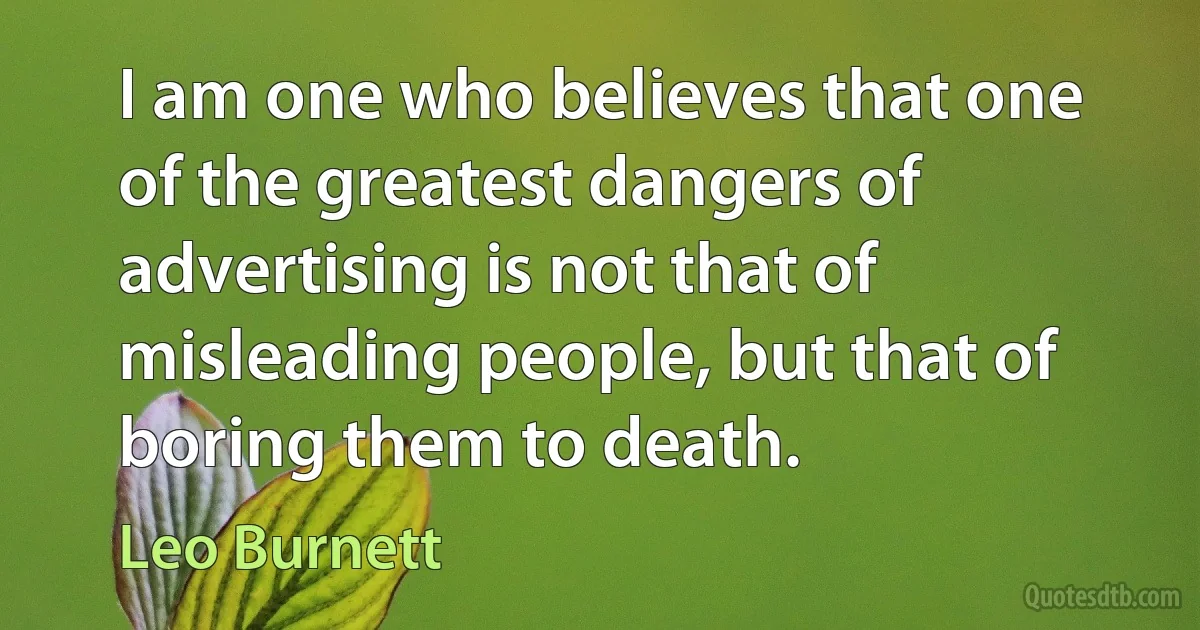 I am one who believes that one of the greatest dangers of advertising is not that of misleading people, but that of boring them to death. (Leo Burnett)