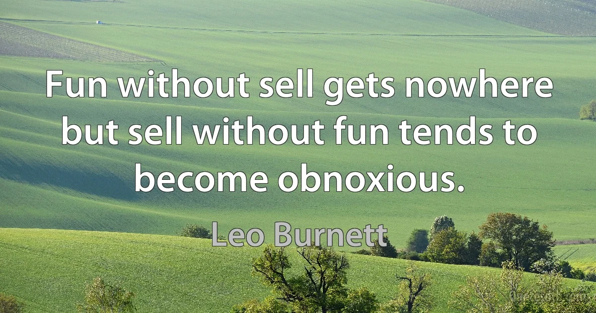 Fun without sell gets nowhere but sell without fun tends to become obnoxious. (Leo Burnett)