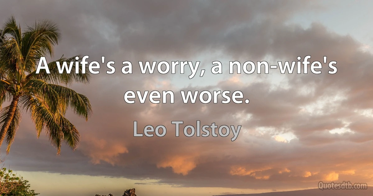 A wife's a worry, a non-wife's even worse. (Leo Tolstoy)