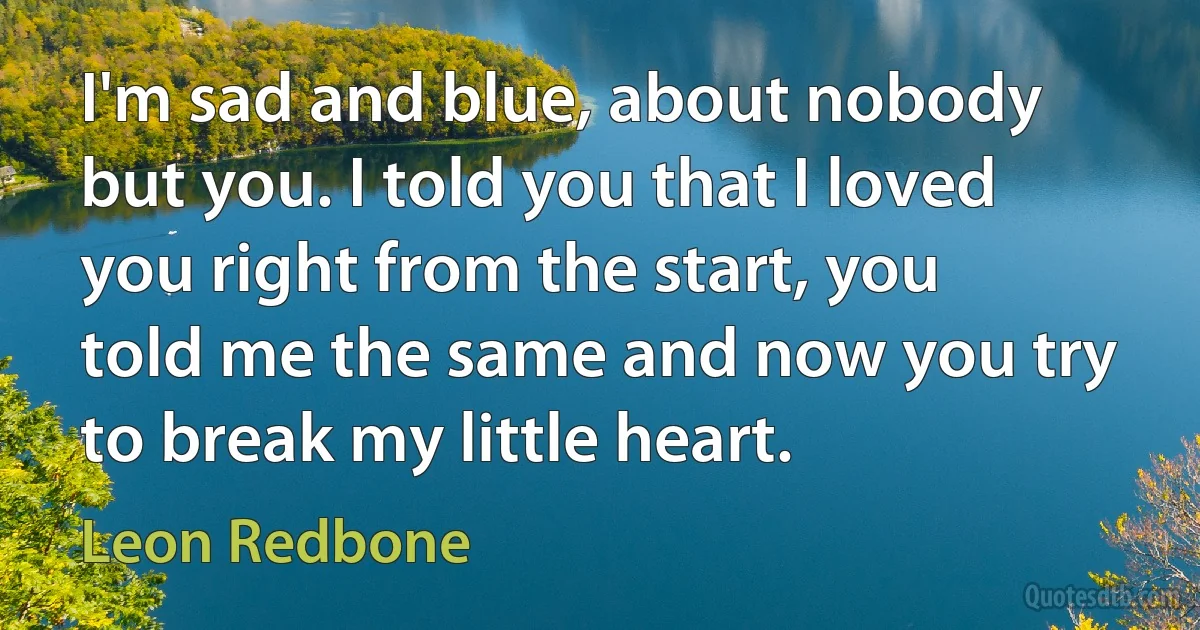 I'm sad and blue, about nobody but you. I told you that I loved you right from the start, you told me the same and now you try to break my little heart. (Leon Redbone)