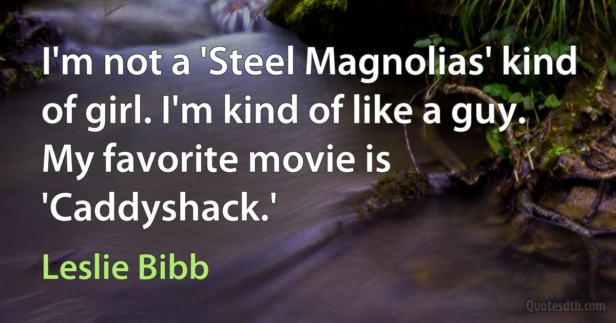 I'm not a 'Steel Magnolias' kind of girl. I'm kind of like a guy. My favorite movie is 'Caddyshack.' (Leslie Bibb)