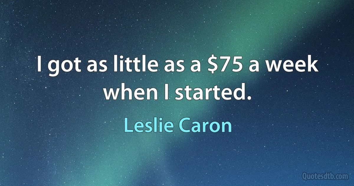 I got as little as a $75 a week when I started. (Leslie Caron)