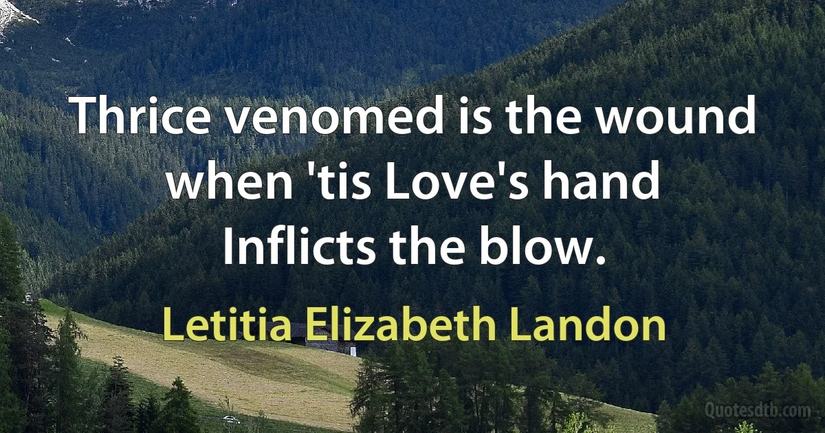 Thrice venomed is the wound when 'tis Love's hand
Inflicts the blow. (Letitia Elizabeth Landon)