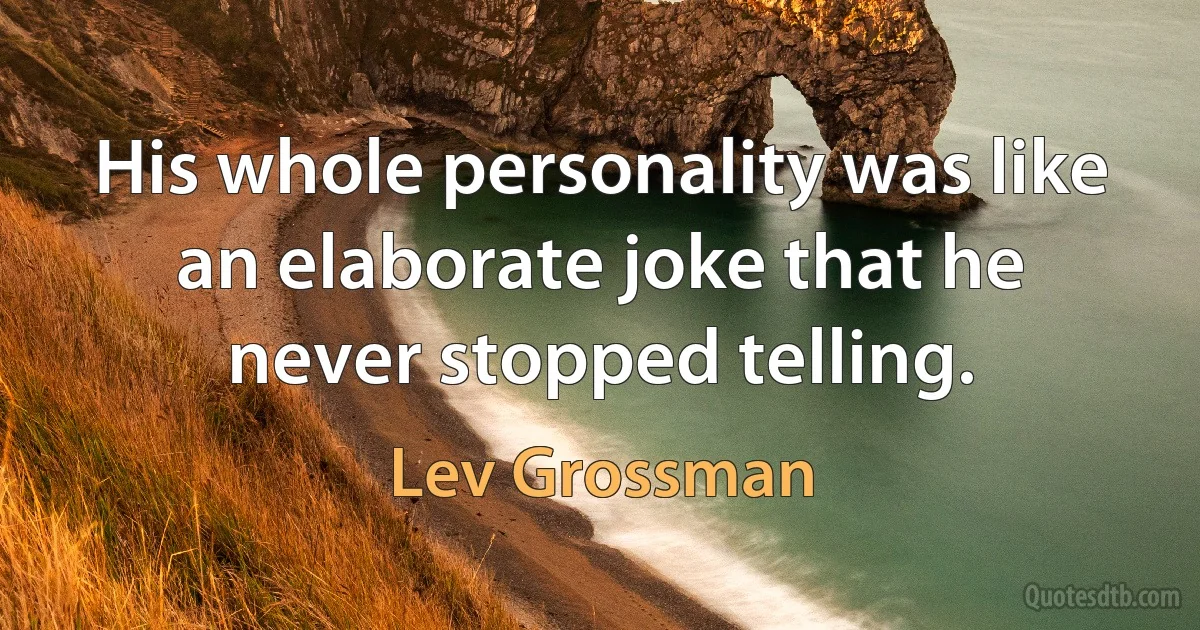 His whole personality was like an elaborate joke that he never stopped telling. (Lev Grossman)