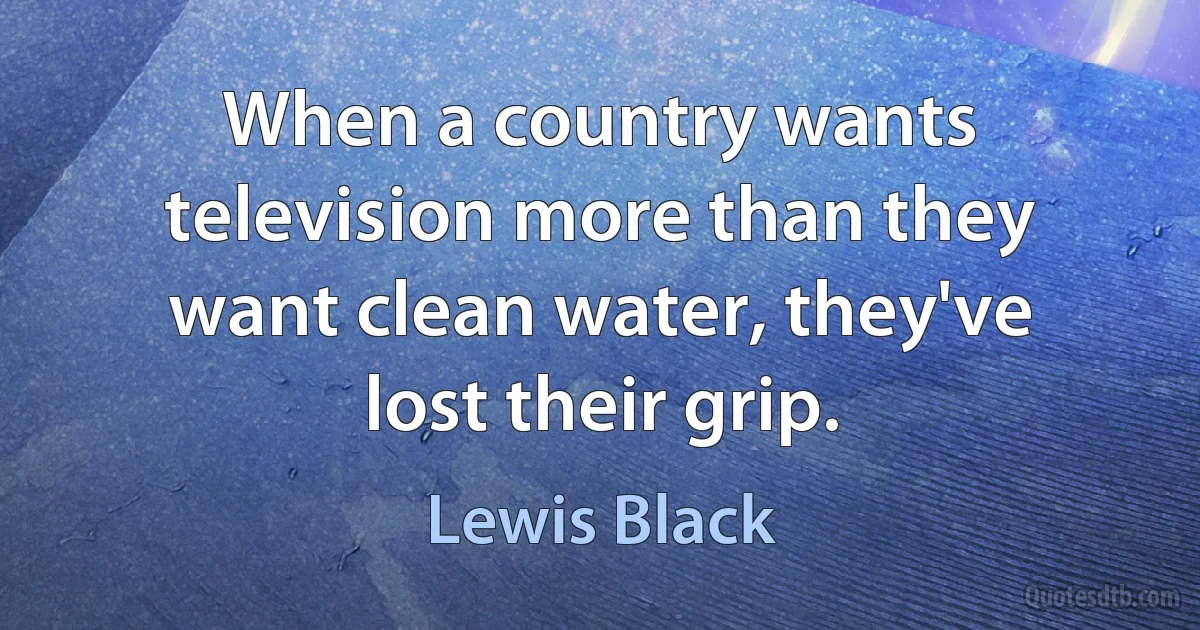 When a country wants television more than they want clean water, they've lost their grip. (Lewis Black)