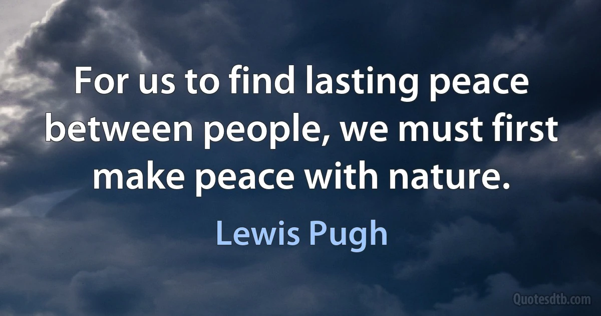 For us to find lasting peace between people, we must first make peace with nature. (Lewis Pugh)