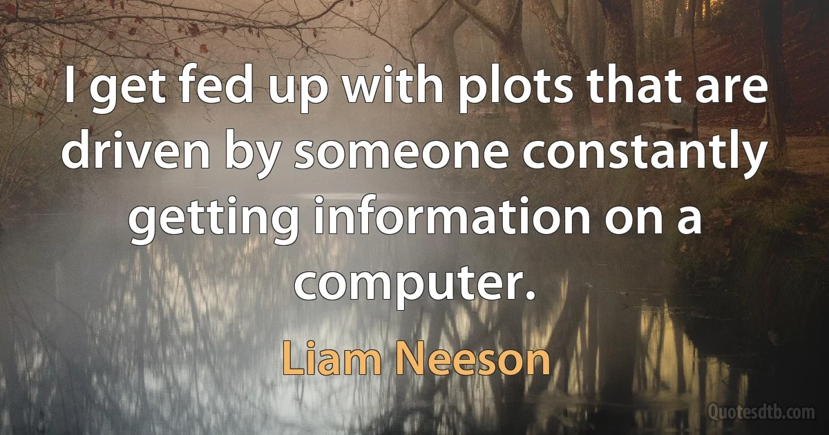 I get fed up with plots that are driven by someone constantly getting information on a computer. (Liam Neeson)