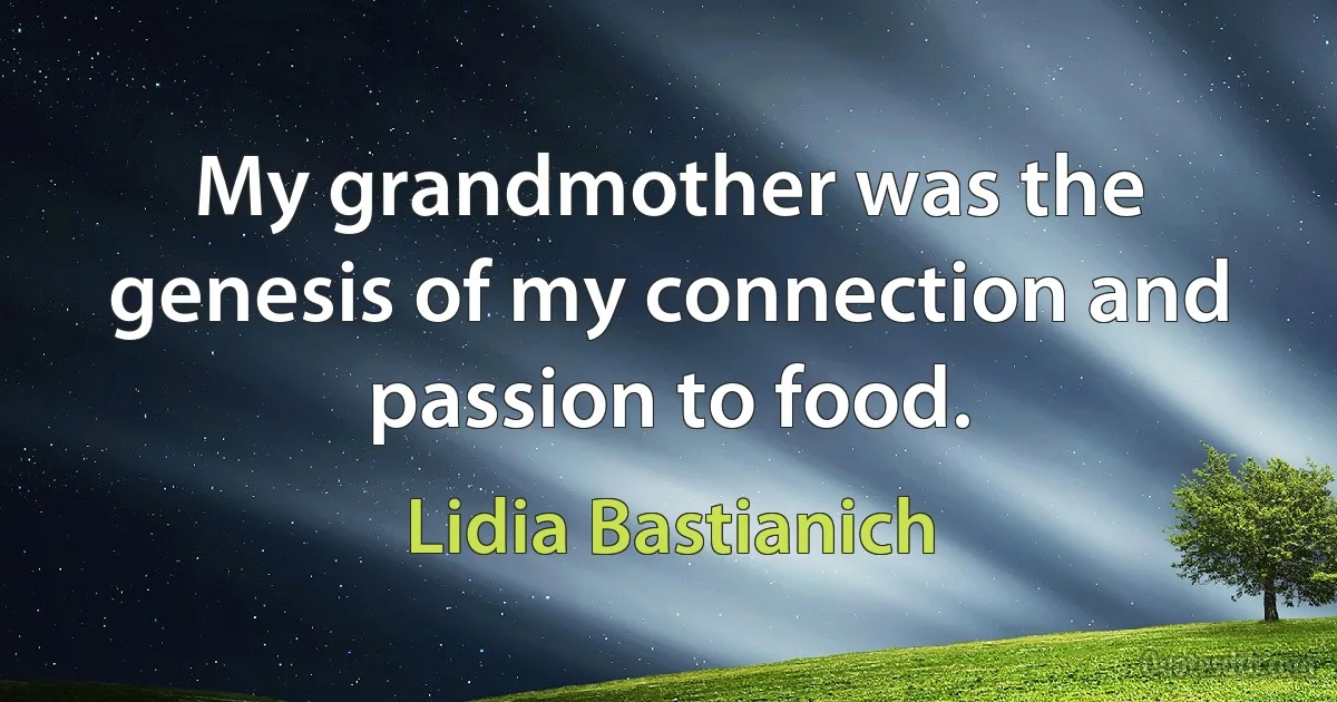 My grandmother was the genesis of my connection and passion to food. (Lidia Bastianich)