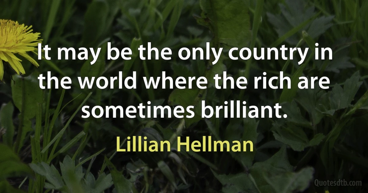 It may be the only country in the world where the rich are sometimes brilliant. (Lillian Hellman)