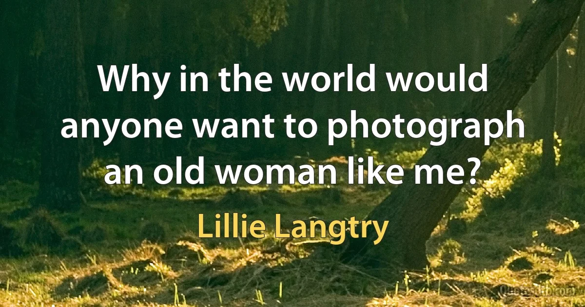 Why in the world would anyone want to photograph an old woman like me? (Lillie Langtry)