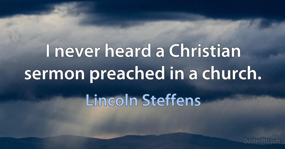 I never heard a Christian sermon preached in a church. (Lincoln Steffens)