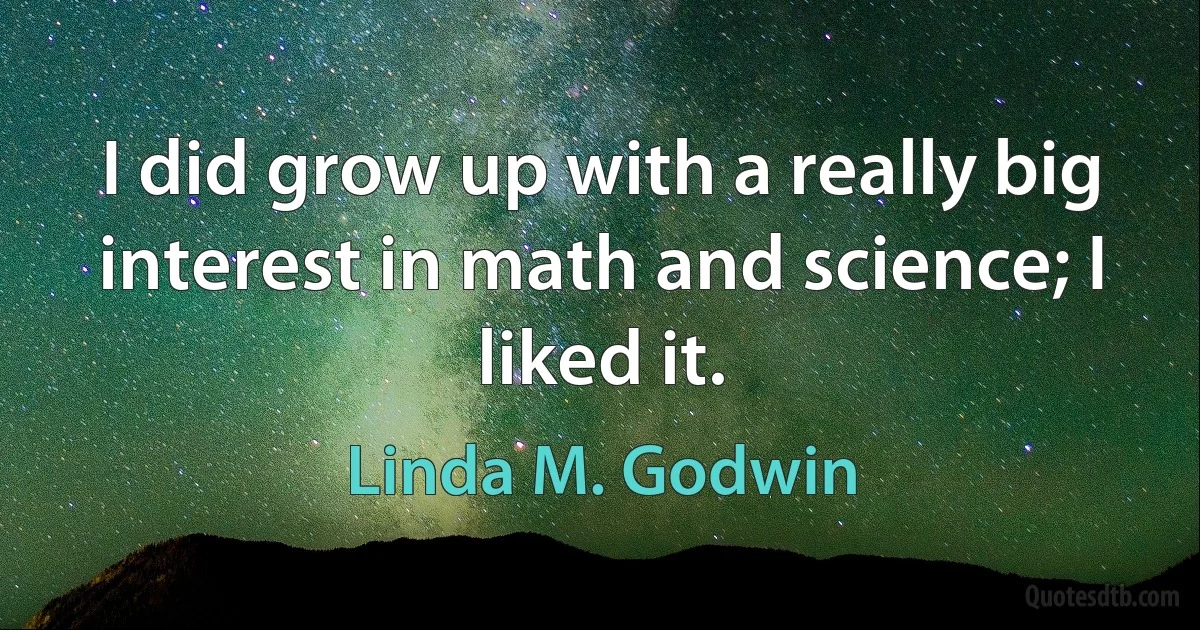 I did grow up with a really big interest in math and science; I liked it. (Linda M. Godwin)