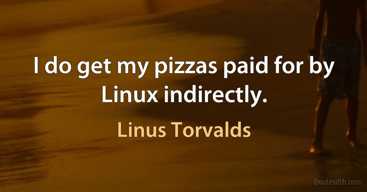 I do get my pizzas paid for by Linux indirectly. (Linus Torvalds)