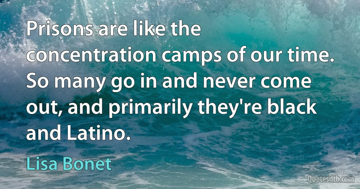 Prisons are like the concentration camps of our time. So many go in and never come out, and primarily they're black and Latino. (Lisa Bonet)