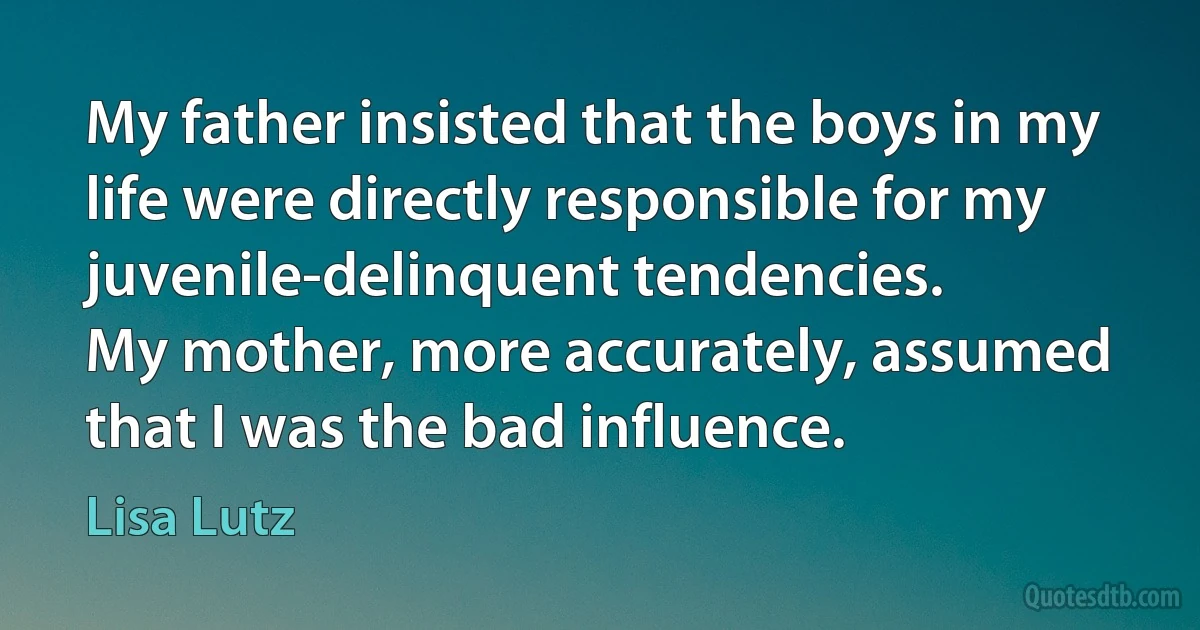 My father insisted that the boys in my life were directly responsible for my juvenile-delinquent tendencies.
My mother, more accurately, assumed that I was the bad influence. (Lisa Lutz)