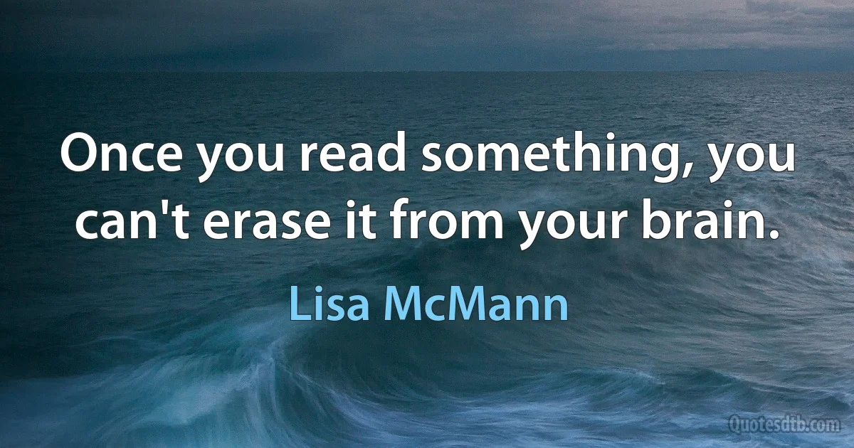 Once you read something, you can't erase it from your brain. (Lisa McMann)