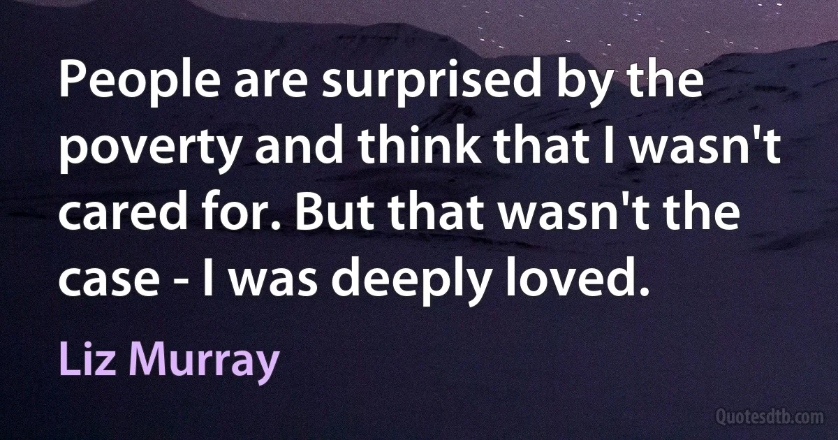 People are surprised by the poverty and think that I wasn't cared for. But that wasn't the case - I was deeply loved. (Liz Murray)