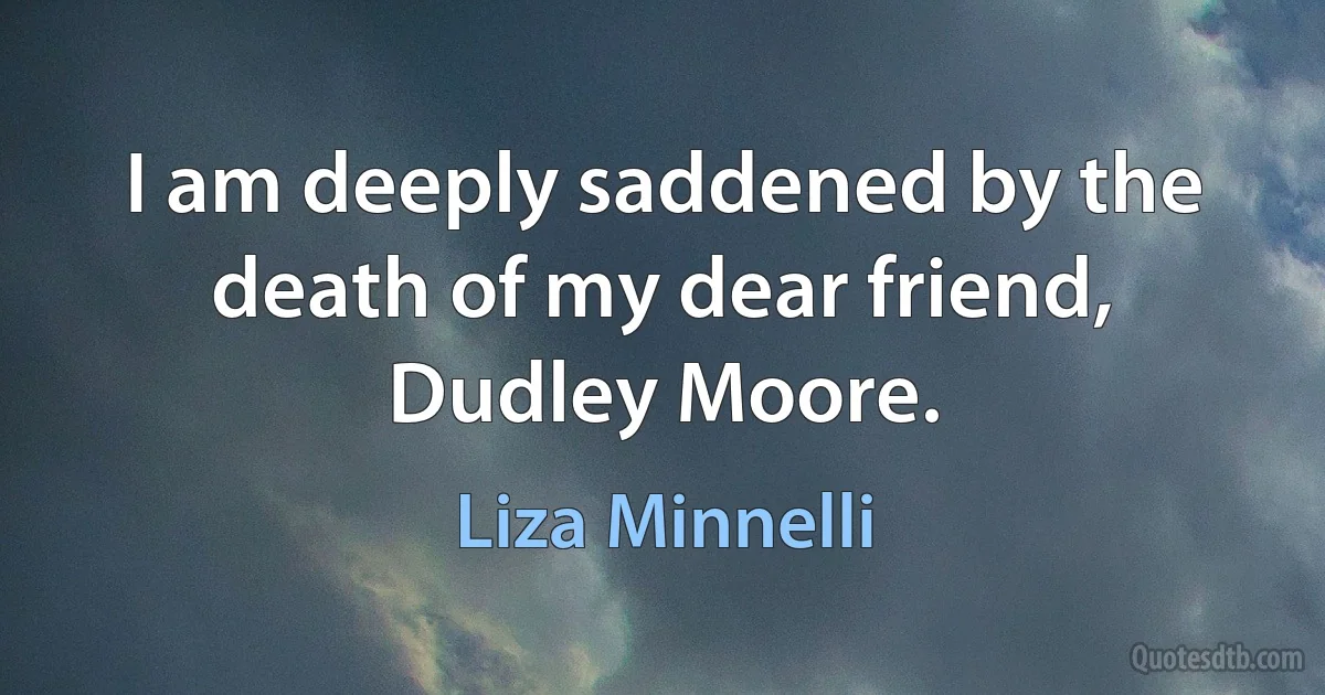 I am deeply saddened by the death of my dear friend, Dudley Moore. (Liza Minnelli)