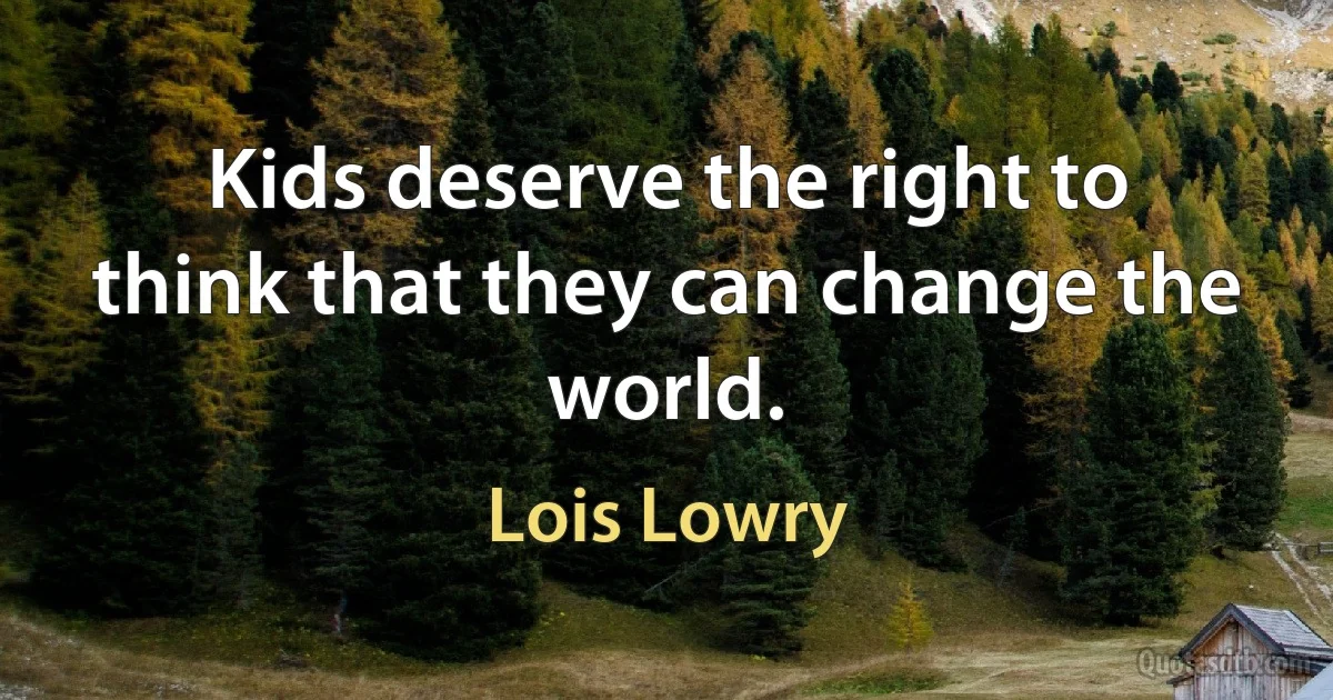 Kids deserve the right to think that they can change the world. (Lois Lowry)