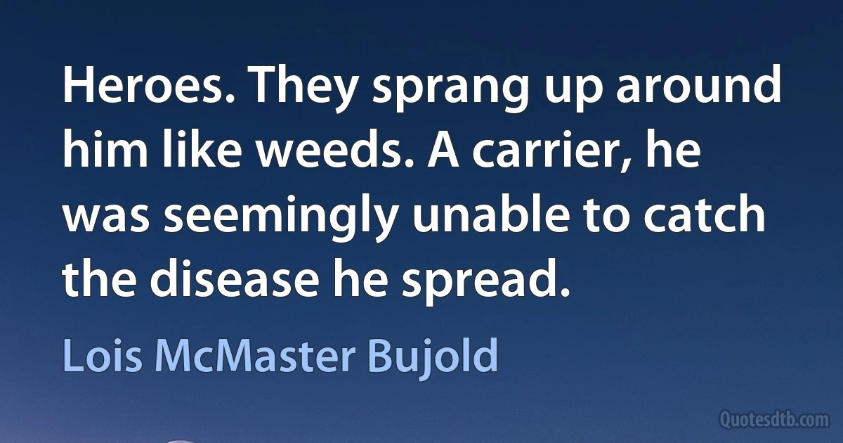 Heroes. They sprang up around him like weeds. A carrier, he was seemingly unable to catch the disease he spread. (Lois McMaster Bujold)