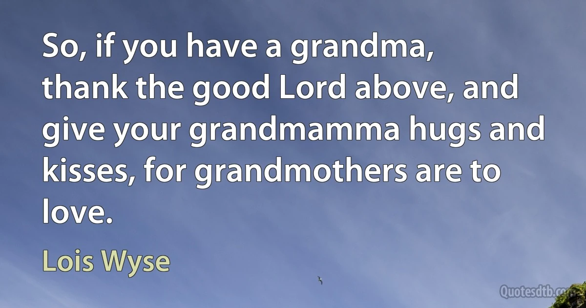 So, if you have a grandma, thank the good Lord above, and give your grandmamma hugs and kisses, for grandmothers are to love. (Lois Wyse)