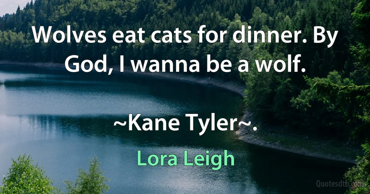 Wolves eat cats for dinner. By God, I wanna be a wolf.

~Kane Tyler~. (Lora Leigh)