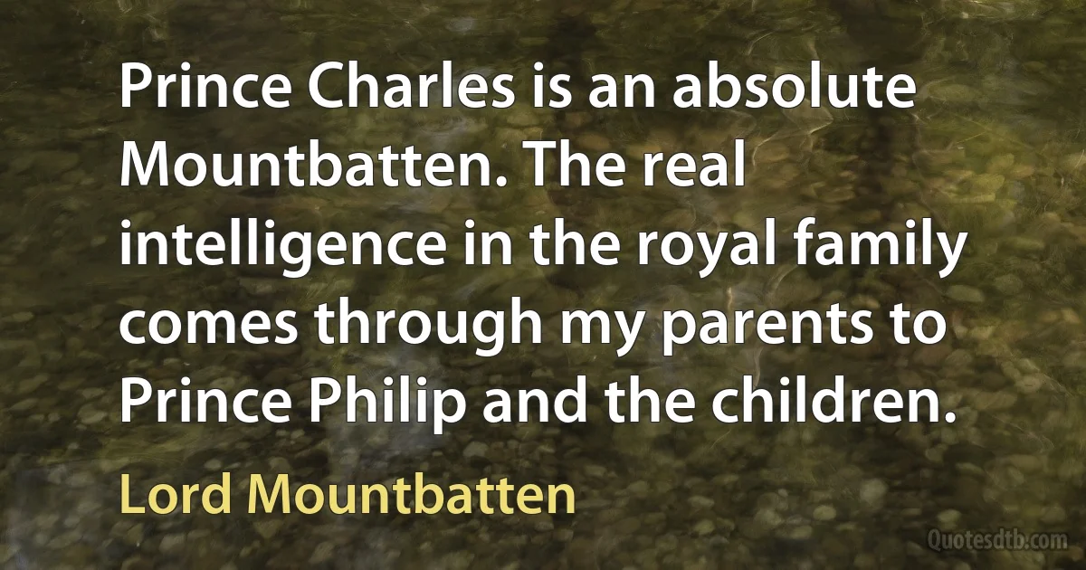 Prince Charles is an absolute Mountbatten. The real intelligence in the royal family comes through my parents to Prince Philip and the children. (Lord Mountbatten)